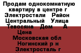 Продам однокомнатную квартиру в центре г. Электростали › Район ­ Центральный › Улица ­ Тевосяна › Дом ­ 16А › Цена ­ 1 700 000 - Московская обл., Ногинский р-н, Электросталь г. Недвижимость » Квартиры продажа   